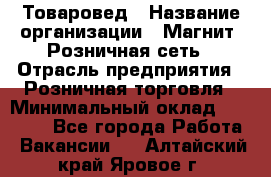 Товаровед › Название организации ­ Магнит, Розничная сеть › Отрасль предприятия ­ Розничная торговля › Минимальный оклад ­ 27 500 - Все города Работа » Вакансии   . Алтайский край,Яровое г.